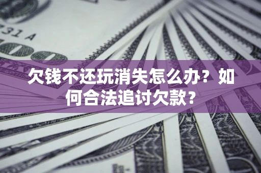 北京欠钱不还玩消失怎么办？如何合法追讨欠款？