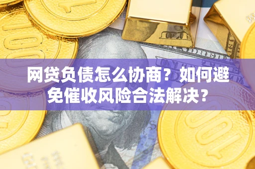 北京网贷负债怎么协商？如何避免催收风险合法解决？
