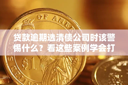 北京贷款逾期选清债公司时该警惕什么？看这些案例学会打翻身仗