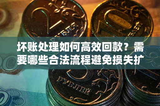 北京坏账处理如何高效回款？需要哪些合法流程避免损失扩大？