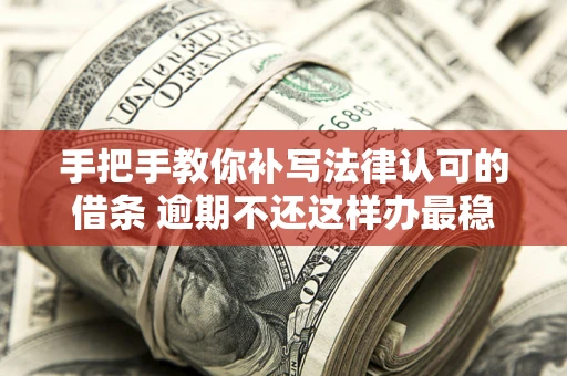 北京手把手教你补写法律认可的借条 逾期不还这样办最稳妥