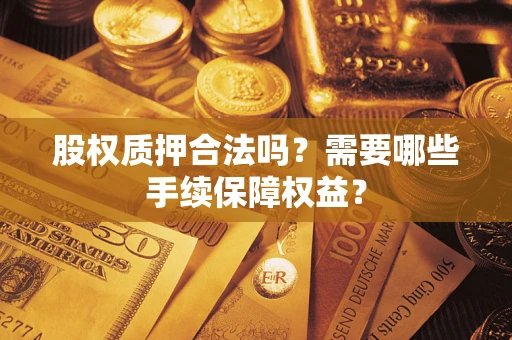 北京股权质押合法吗？需要哪些手续保障权益？
