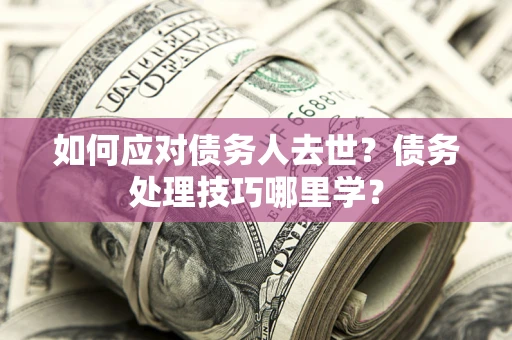 北京如何应对债务人去世？债务处理技巧哪里学？