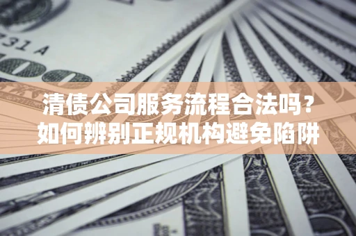 北京清债公司服务流程合法吗？如何辨别正规机构避免陷阱？