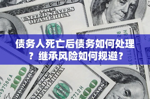 北京债务人死亡后债务如何处理？继承风险如何规避？