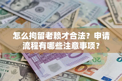 北京怎么拘留老赖才合法？申请流程有哪些注意事项？