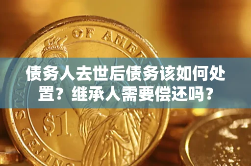 北京债务人去世后债务该如何处置？继承人需要偿还吗？