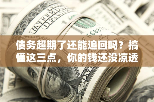 北京债务超期了还能追回吗？搞懂这三点，你的钱还没凉透