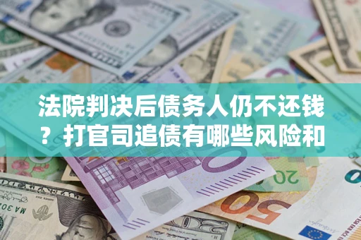 北京法院判决后债务人仍不还钱？打官司追债有哪些风险和技巧？