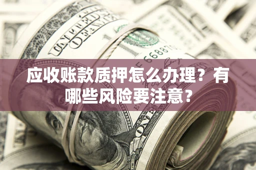 北京应收账款质押怎么办理？有哪些风险要注意？