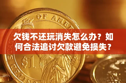 北京欠钱不还玩消失怎么办?如何合法追讨欠款避免损失? 北京欠钱不还玩消失怎么办?如何合法追讨欠款避免损失?
