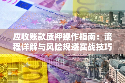 北京应收账款质押操作指南:流程详解与风险规避实战技巧 北京应收账款质押操作指南:流程详解与风险规避实战技巧