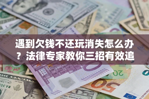 北京遇到欠钱不还玩消失怎么办？法律专家教你三招有效追债！