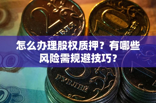 北京怎么办理股权质押？有哪些风险需规避技巧？