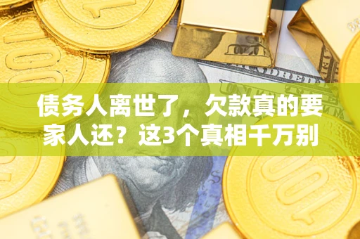 北京债务人离世了，欠款真的要家人还？这3个真相千万别弄错