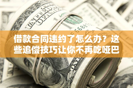 北京借款合同违约了怎么办？这些追偿技巧让你不再吃哑巴亏