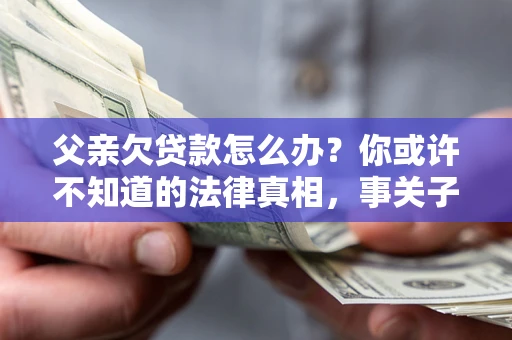 北京父亲欠贷款怎么办？你或许不知道的法律真相，事关子女未来