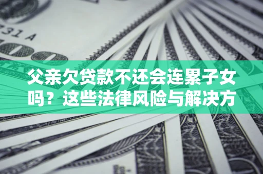 北京父亲欠贷款不还会连累子女吗？这些法律风险与解决方法要早知道！