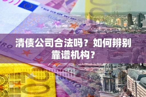 北京清债公司合法吗？如何辨别靠谱机构？