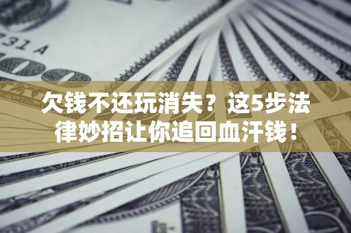 北京欠钱不还玩消失？这5步法律妙招让你追回血汗钱！