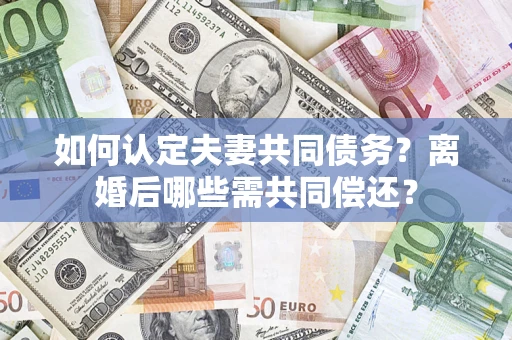北京如何认定夫妻共同债务？离婚后哪些需共同偿还？