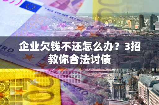 北京企业欠钱不还怎么办？3招教你合法讨债
