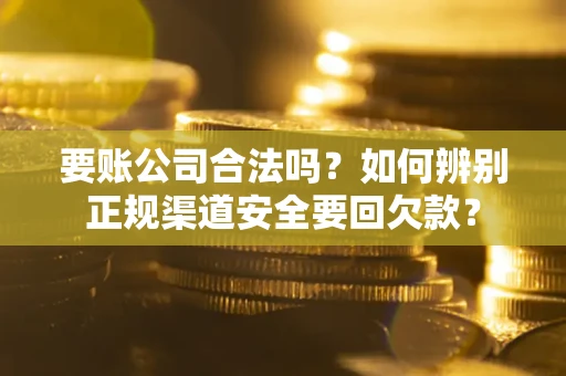 北京要账公司合法吗？如何辨别正规渠道安全要回欠款？