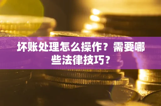 北京坏账处理怎么操作？需要哪些法律技巧？