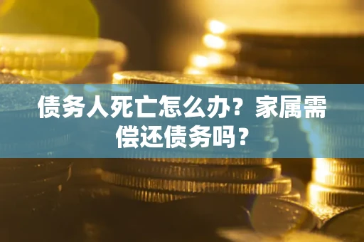 北京债务人死亡怎么办？家属需偿还债务吗？