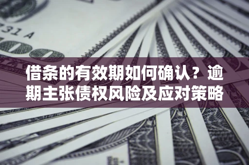 北京借条的有效期如何确认？逾期主张债权风险及应对策略？