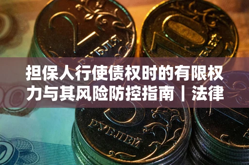 北京担保人行使债权时的有限权力与其风险防控指南｜法律实务解析