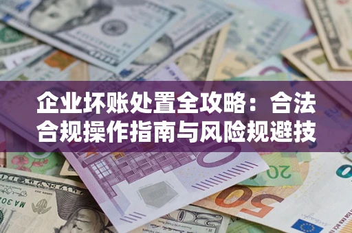 北京企业坏账处置全攻略：合法合规操作指南与风险规避技巧解析