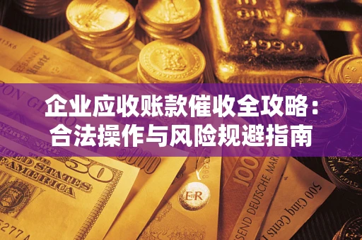 北京企业应收账款催收全攻略：合法操作与风险规避指南