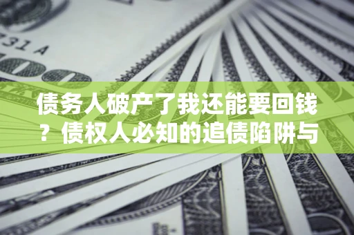 北京债务人破产了我还能要回钱？债权人必知的追债陷阱与破局之道