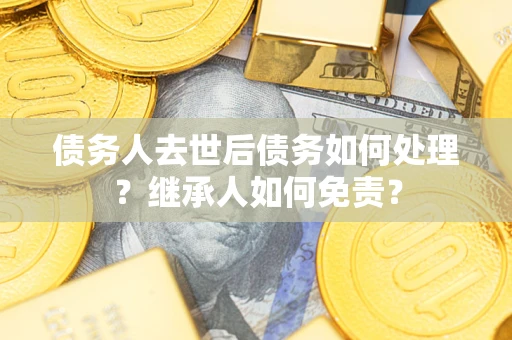 北京债务人去世后债务如何处理？继承人如何免责？
