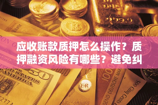 北京应收账款质押怎么操作？质押融资风险有哪些？避免纠纷高效融资技巧