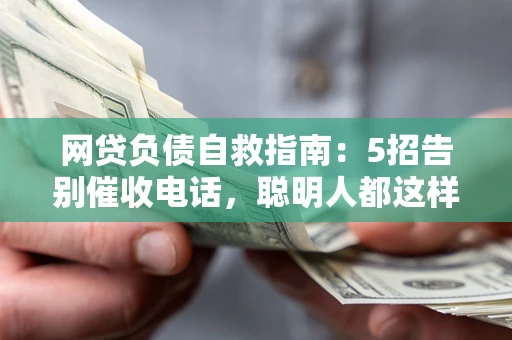 北京网贷负债自救指南：5招告别催收电话，聪明人都这样做
