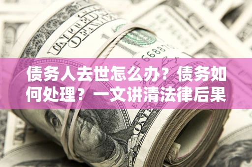 北京债务人去世怎么办？债务如何处理？一文讲清法律后果
