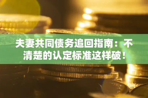 北京夫妻共同债务追回指南：不清楚的认定标准这样破！