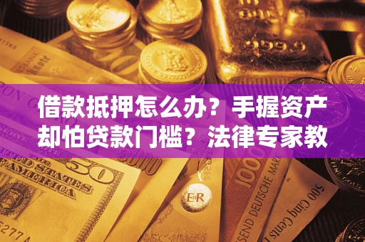 北京借款抵押怎么办？手握资产却怕贷款门槛？法律专家教你办抵押不踩坑