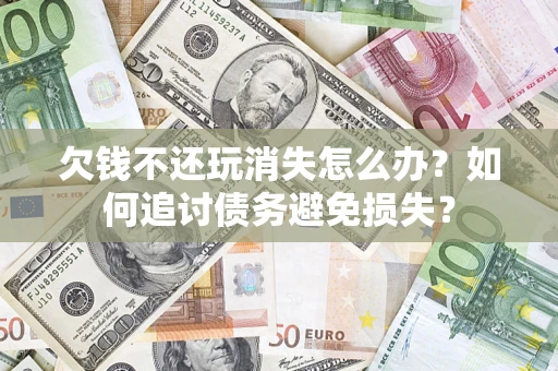 北京欠钱不还玩消失怎么办？如何追讨债务避免损失？