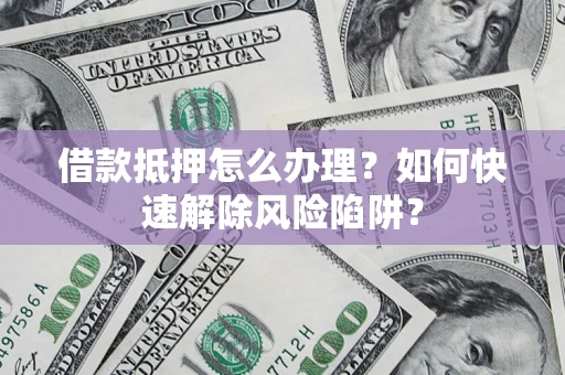 北京借款抵押怎么办理？如何快速解除风险陷阱？