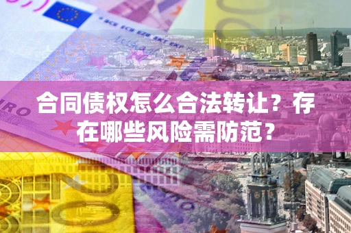 北京合同债权怎么合法转让？存在哪些风险需防范？
