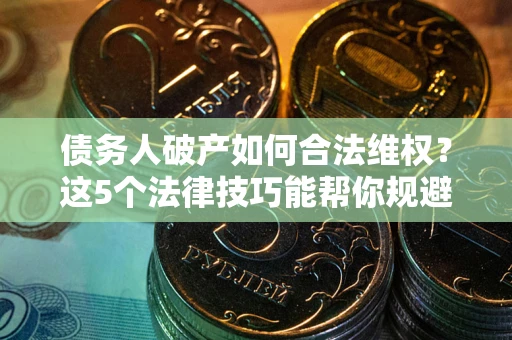 北京债务人破产如何合法维权？这5个法律技巧能帮你规避风险