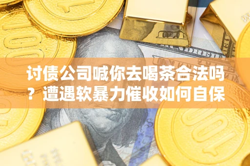 北京讨债公司喊你去喝茶合法吗？遭遇软暴力催收如何自保？