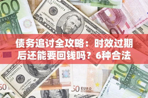 北京债务追讨全攻略：时效过期后还能要回钱吗？6种合法手段助你维权