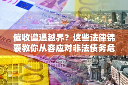 北京催收遭遇越界？这些法律锦囊教你从容应对非法债务危机