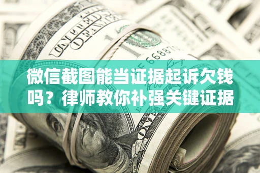 北京微信截图能当证据起诉欠钱吗？律师教你补强关键证据