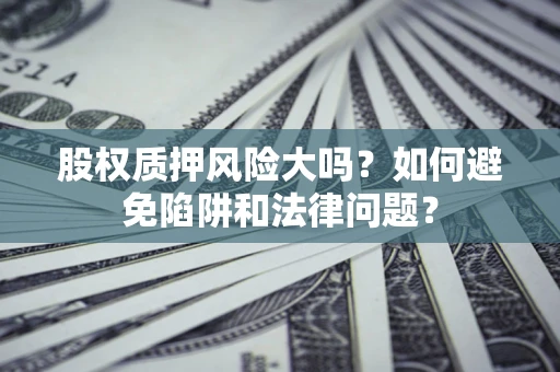 北京股权质押风险大吗？如何避免陷阱和法律问题？