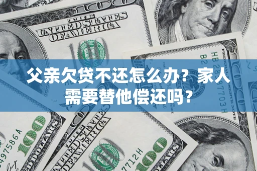 北京父亲欠贷不还怎么办？家人需要替他偿还吗？